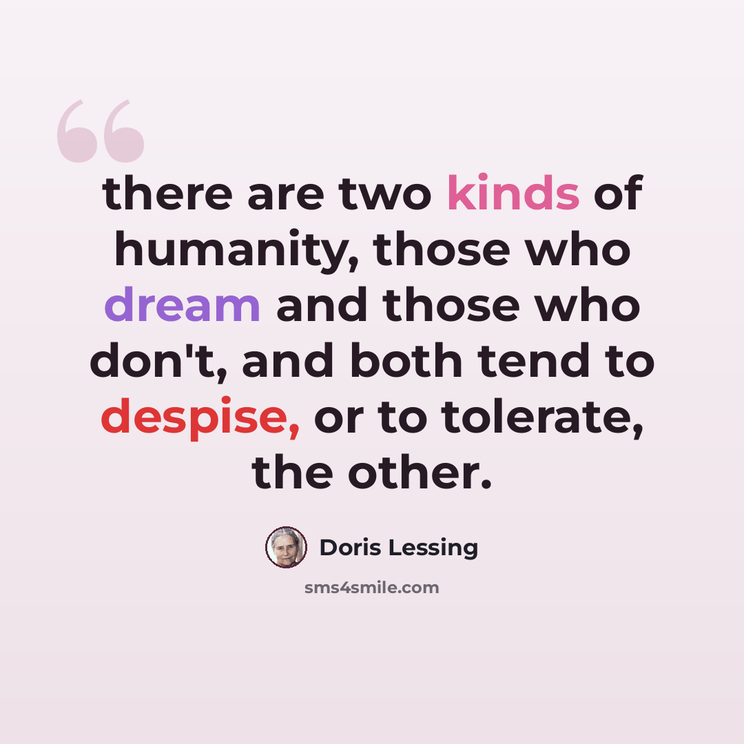 “there are two kinds of humanity, those who dream and those who don't, and both tend to despise, or to tolerate, the other.” quote by Doris Lessing