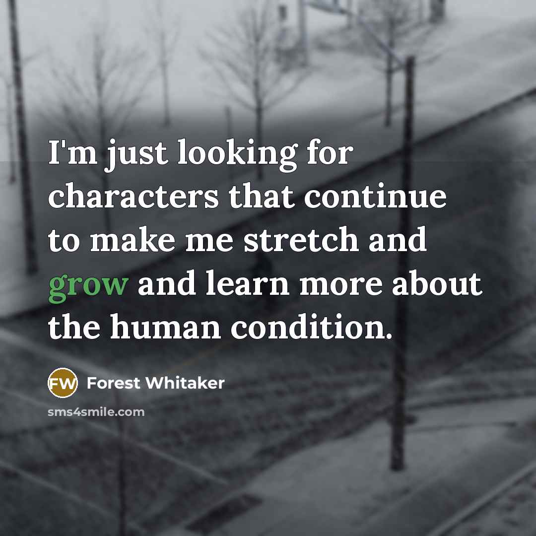 “I'm just looking for characters that continue to make me stretch and grow and learn more about the human condition.” quote by Forest Whitaker