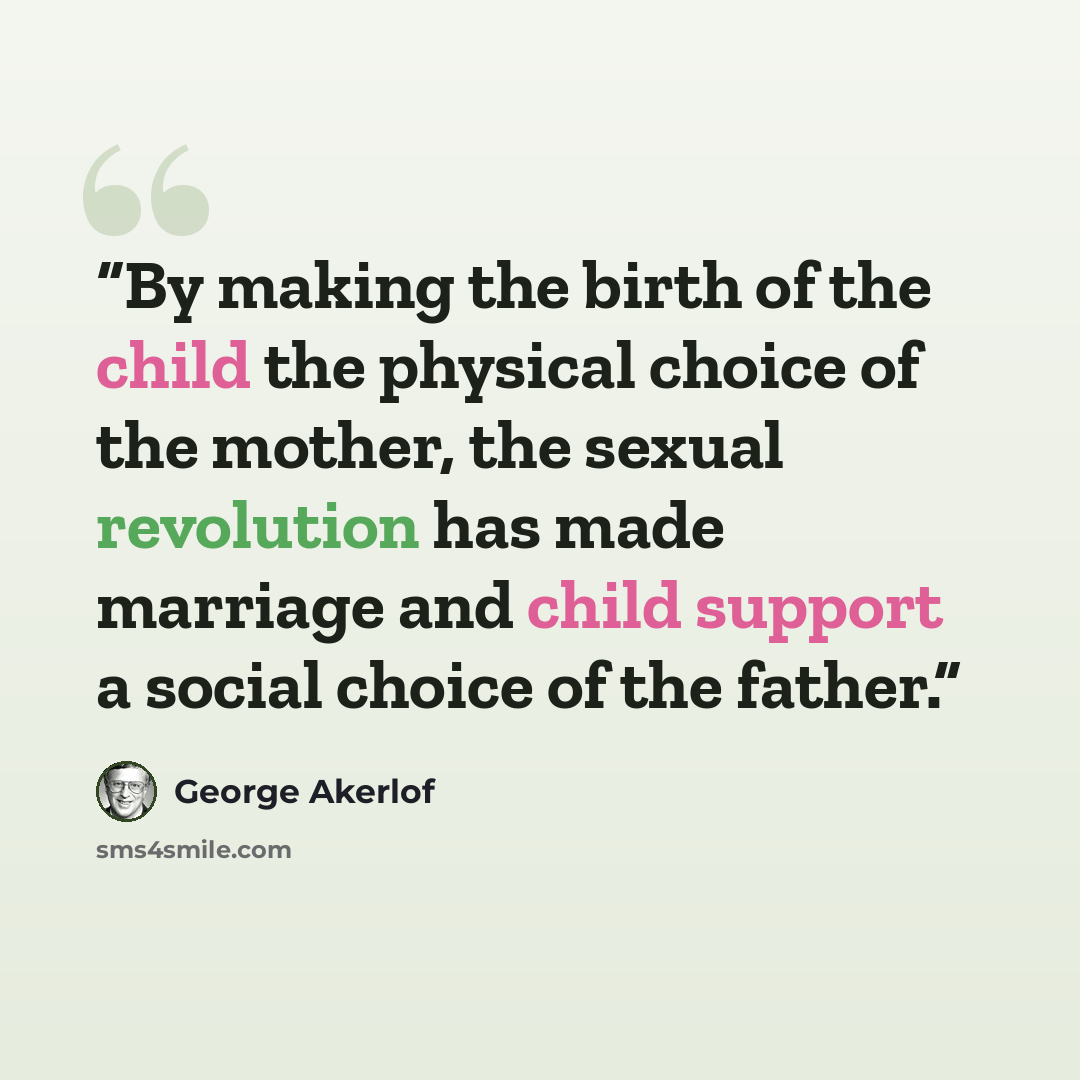 “By making the birth of the child the physical choice of the mother, the sexual revolution has made marriage and child support a social choice of the father.” quote by George Akerlof