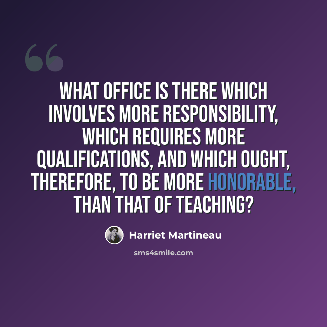 “What office is there which involves more responsibility, which requires more qualifications, and which ought, therefore, to be more honorable, than that of teaching?” quote by Harriet Martineau