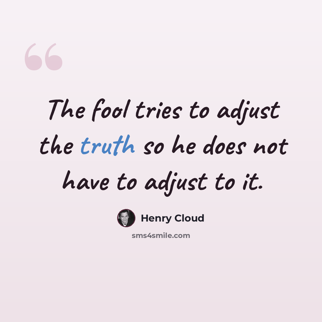 “The fool tries to adjust the truth so he does not have to adjust to it.” quote by Henry Cloud
