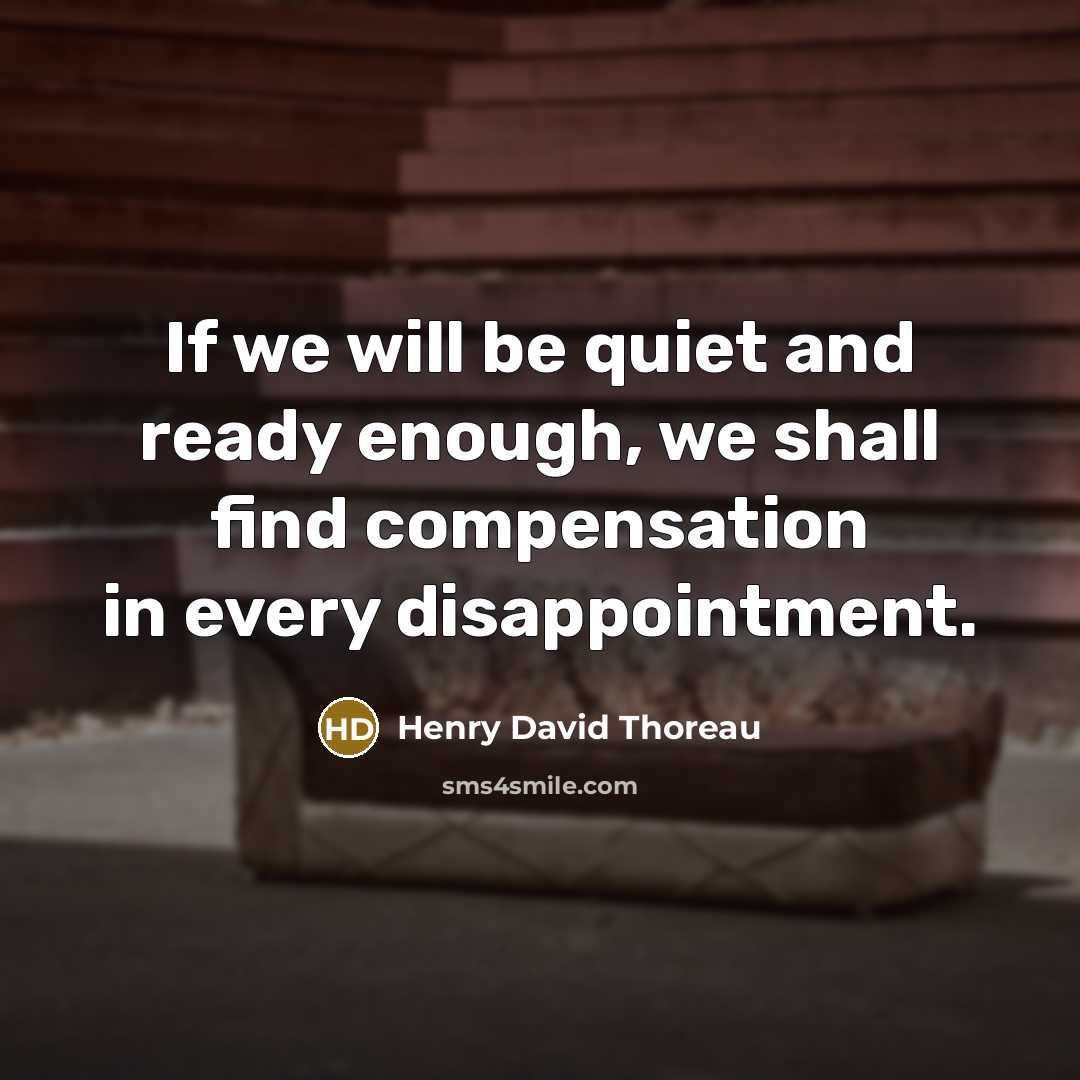 “If we will be quiet and ready enough, we shall find compensation in every disappointment.” quote by Henry David Thoreau