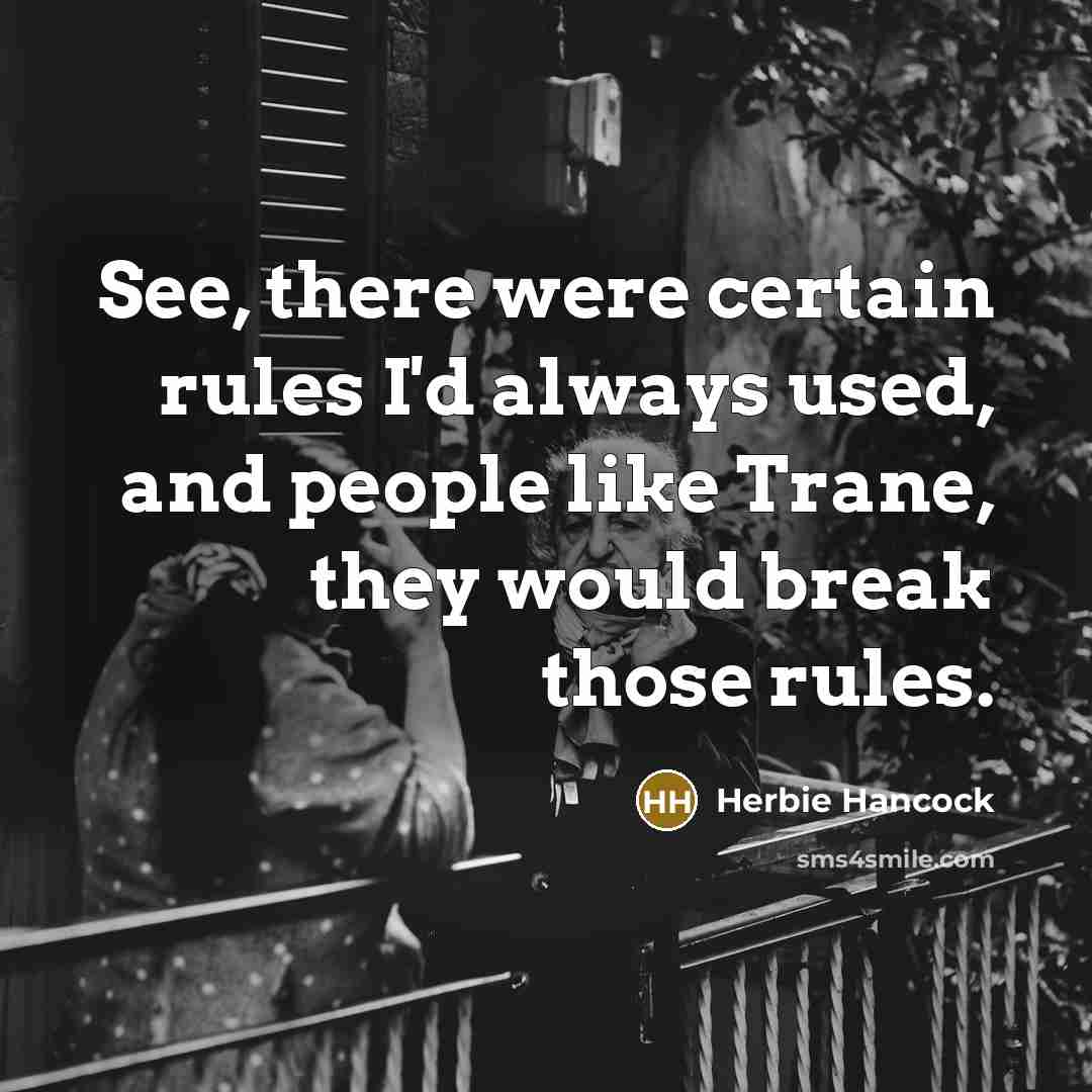 “See, there were certain rules I'd always used, and people like Trane, they would break those rules.” quote by Herbie Hancock