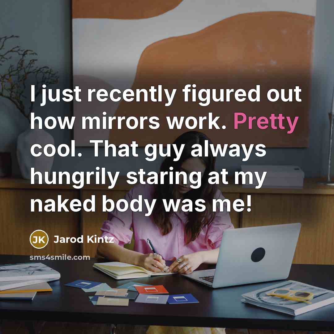 “I just recently figured out how mirrors work. Pretty cool. That guy always hungrily staring at my naked body was me!” quote by Jarod Kintz