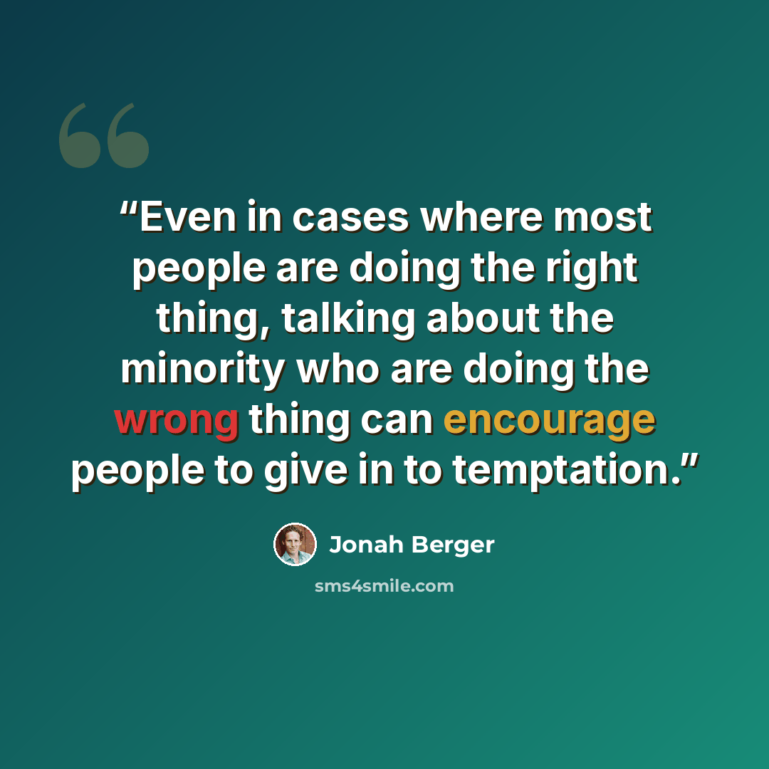 “Even in cases where most people are doing the right thing, talking about the minority who are doing the wrong thing can encourage people to give in to temptation.” quote by Jonah Berger