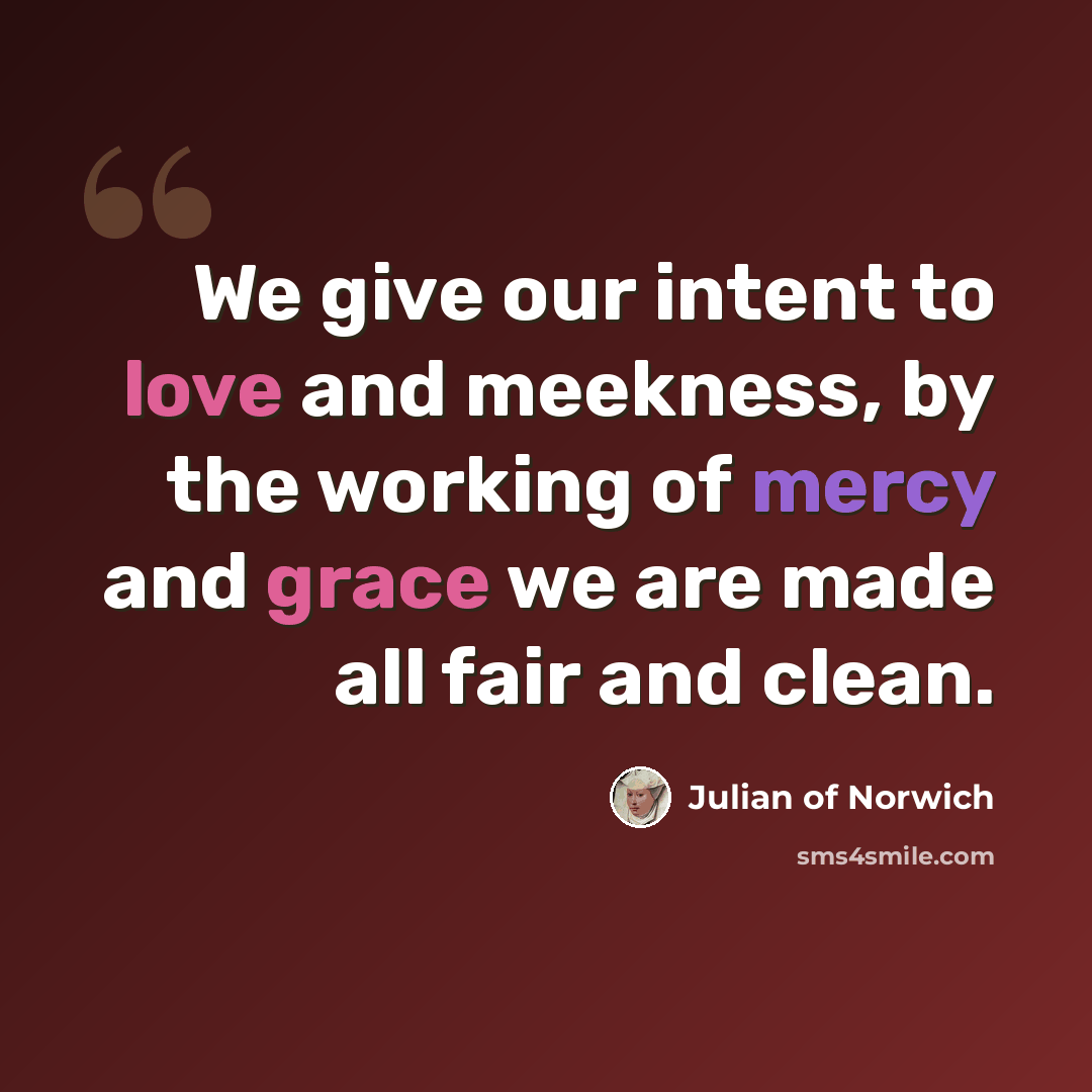 “We give our intent to love and meekness, by the working of mercy and grace we are made all fair and clean.” quote by Julian of Norwich