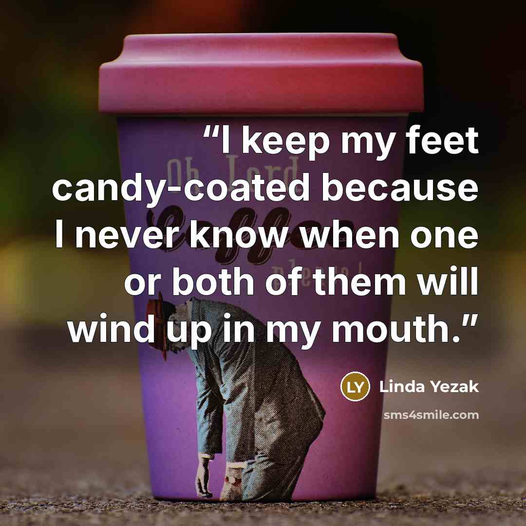 “I keep my feet candy-coated because I never know when one or both of them will wind up in my mouth.” quote by Linda Yezak