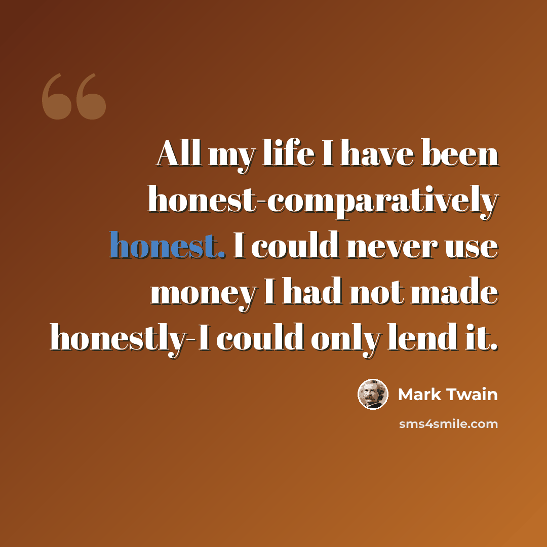 “All my life I have been honest-comparatively honest. I could never use money I had not made honestly-I could only lend it.” quote by Mark Twain