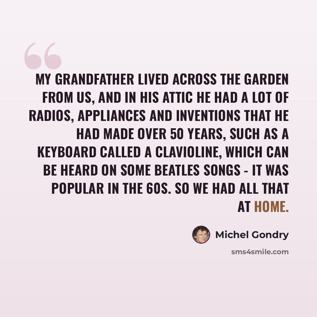“My grandfather lived across the garden from us, and in his attic he had a lot of radios, appliances and inventions that he had made over 50 years, such as a keyboard called a clavioline, which can be heard on some Beatles songs - it was popular in the 60s. So we had all that at home.” quote by Michel Gondry