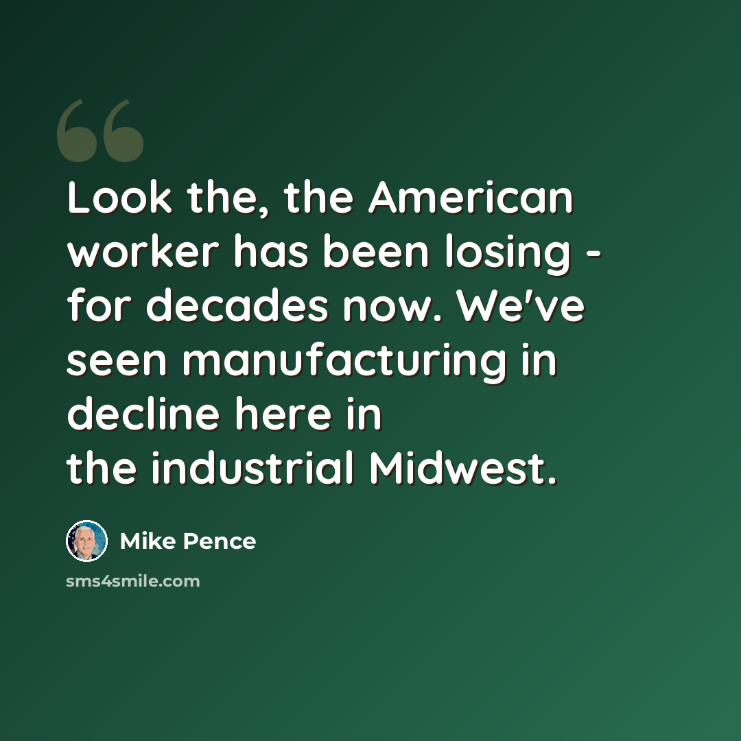 “Look the, the American worker has been losing - for decades now. We've seen manufacturing in decline here in the industrial Midwest.” quote by Mike Pence