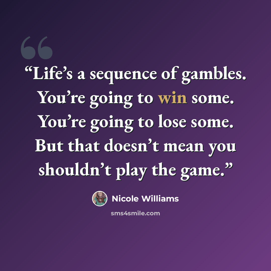 “Life’s a sequence of gambles. You’re going to win some. You’re going to lose some. But that doesn’t mean you shouldn’t play the game.” quote by Nicole Williams