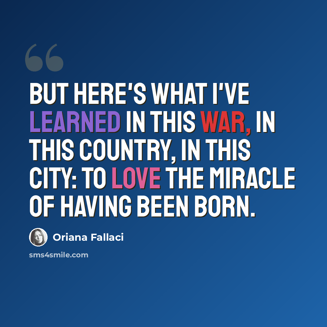 “But here's what I've learned in this war, in this country, in this city: to love the miracle of having been born.” quote by Oriana Fallaci