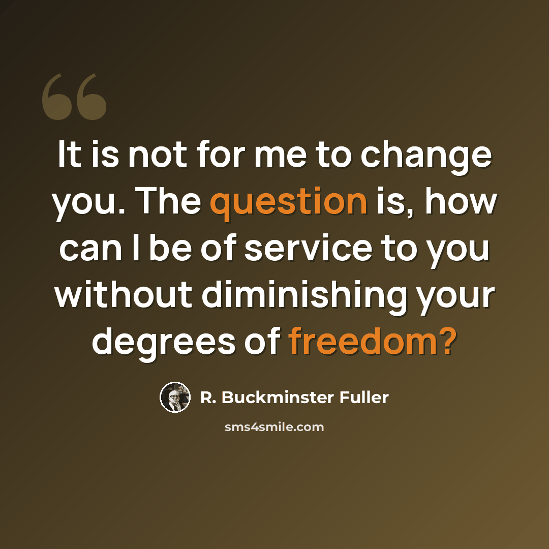 “It is not for me to change you. The question is, how can I be of service to you without diminishing your degrees of freedom?” quote by R. Buckminster Fuller