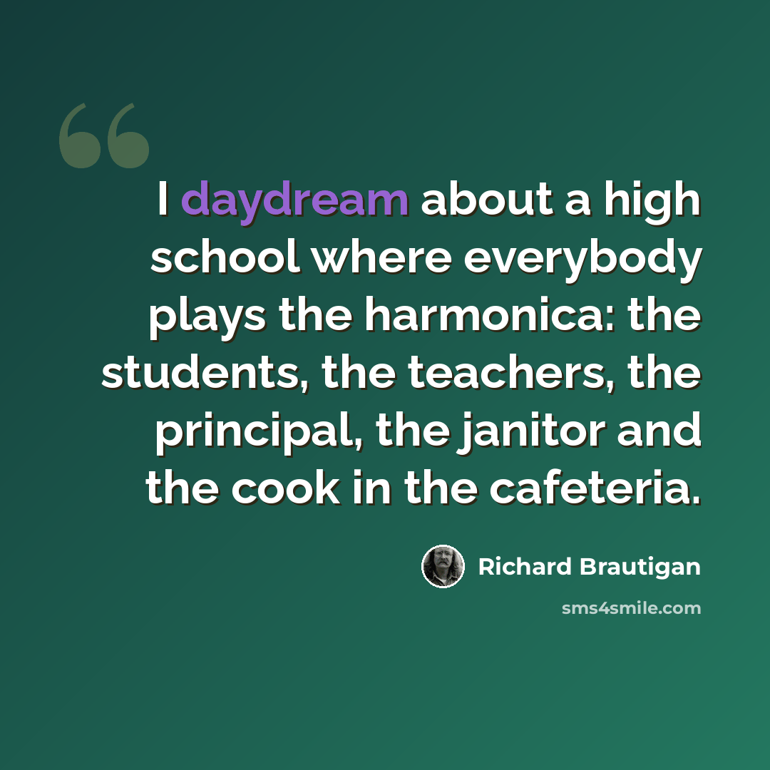 “I daydream about a high school where everybody plays the harmonica: the students, the teachers, the principal, the janitor and the cook in the cafeteria.” quote by Richard Brautigan