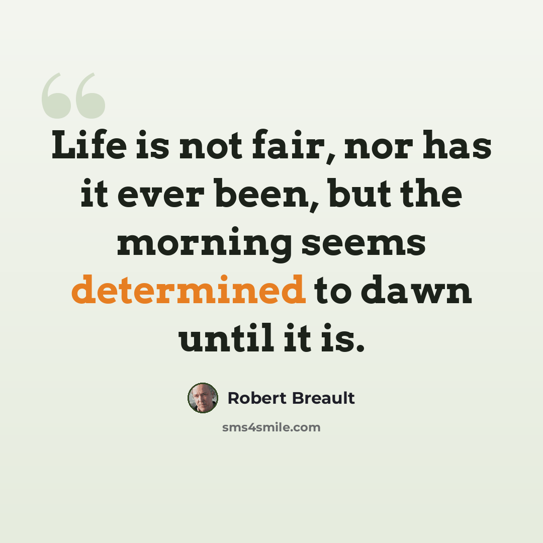 “Life is not fair, nor has it ever been, but the morning seems determined to dawn until it is.” quote by Robert Breault