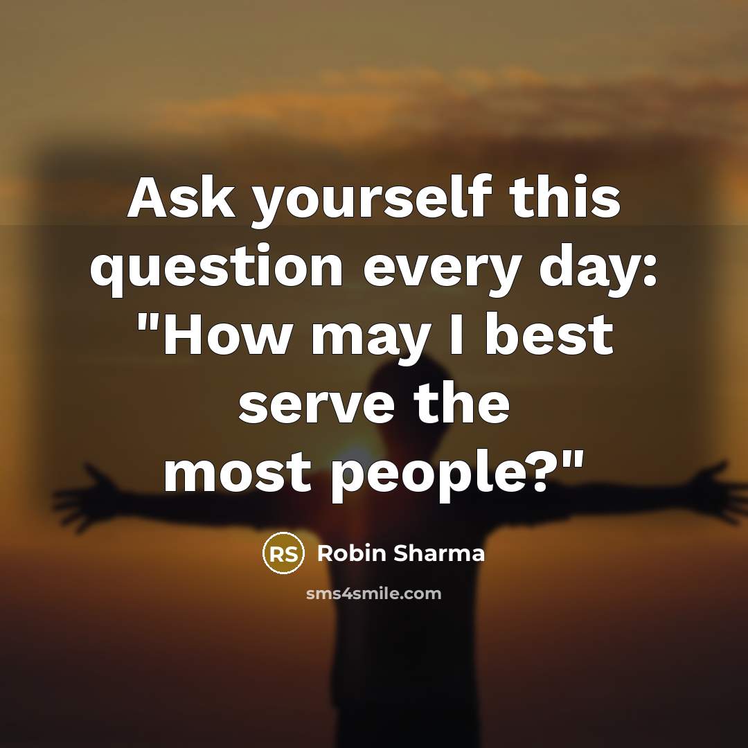 “Ask yourself this question every day: "How may I best serve the most people?"” quote by Robin Sharma