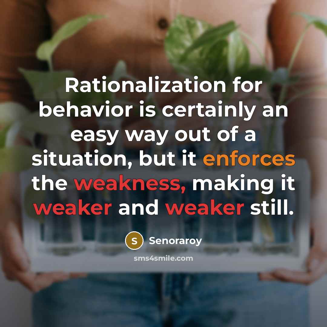 “Rationalization for behavior is certainly an easy way out of a situation, but it enforces the weakness, making it weaker and weaker still.” quote by Senoraroy