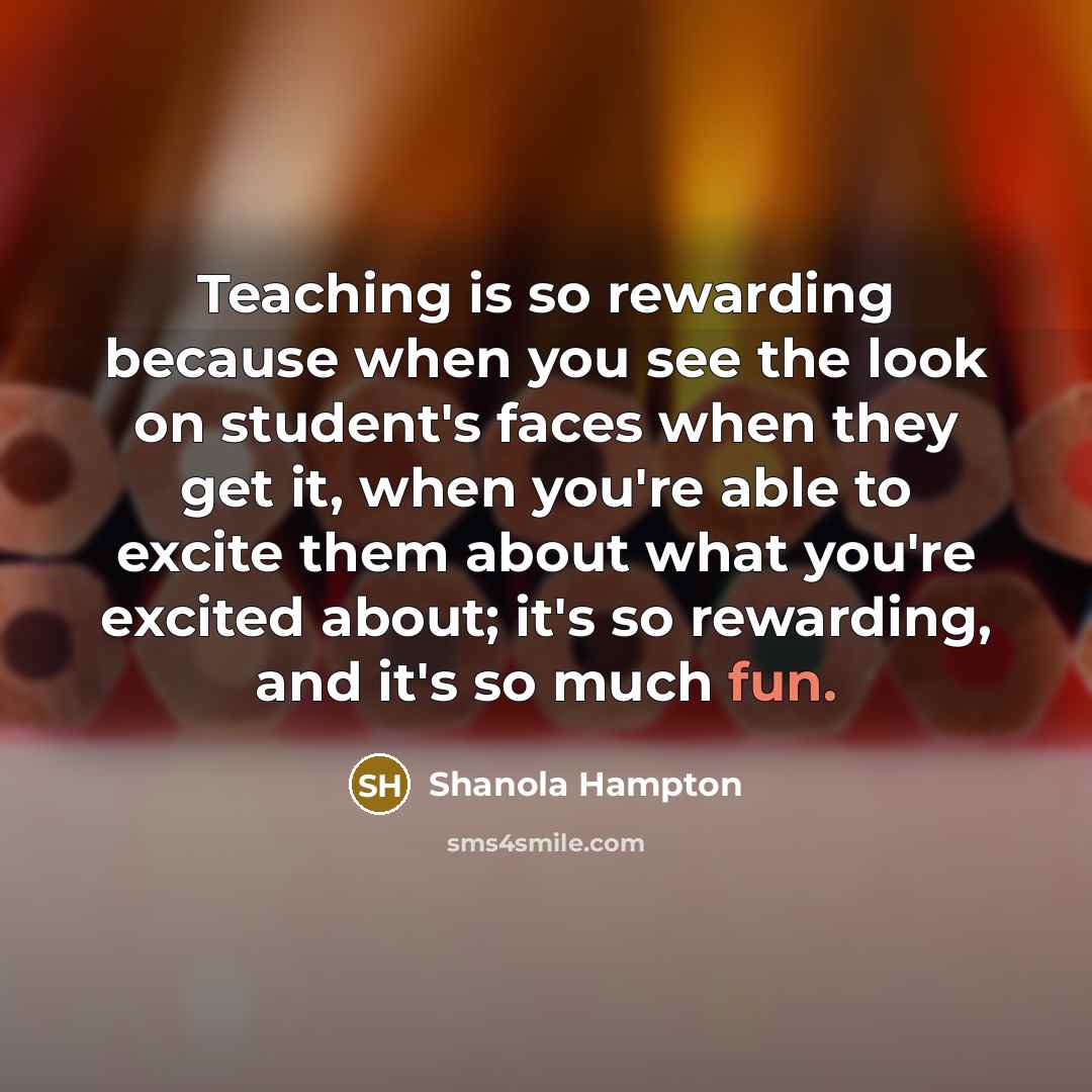 “Teaching is so rewarding because when you see the look on student's faces when they get it, when you're able to excite them about what you're excited about; it's so rewarding, and it's so much fun.” quote by Shanola Hampton