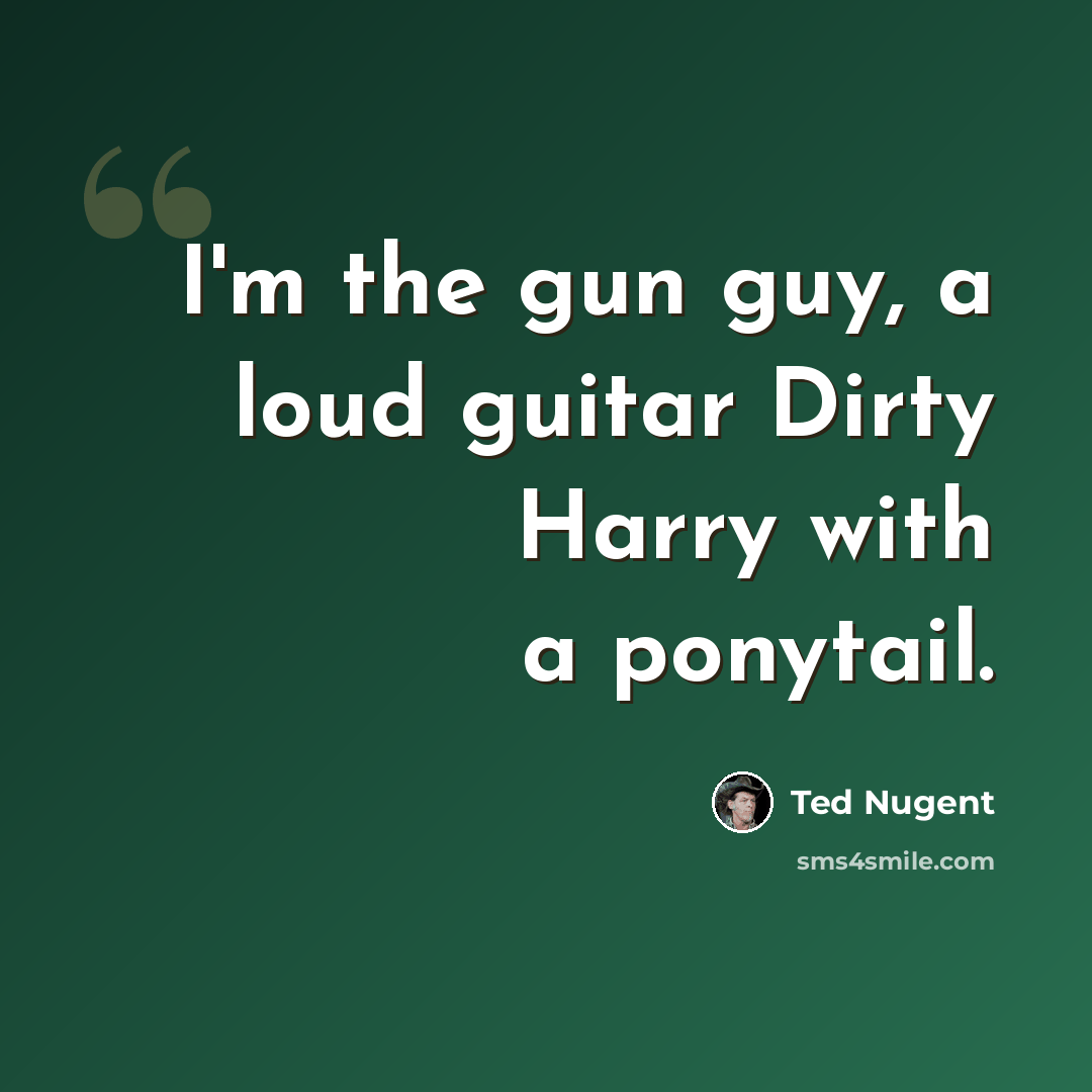 “I'm the gun guy, a loud guitar Dirty Harry with a ponytail.” quote by Ted Nugent