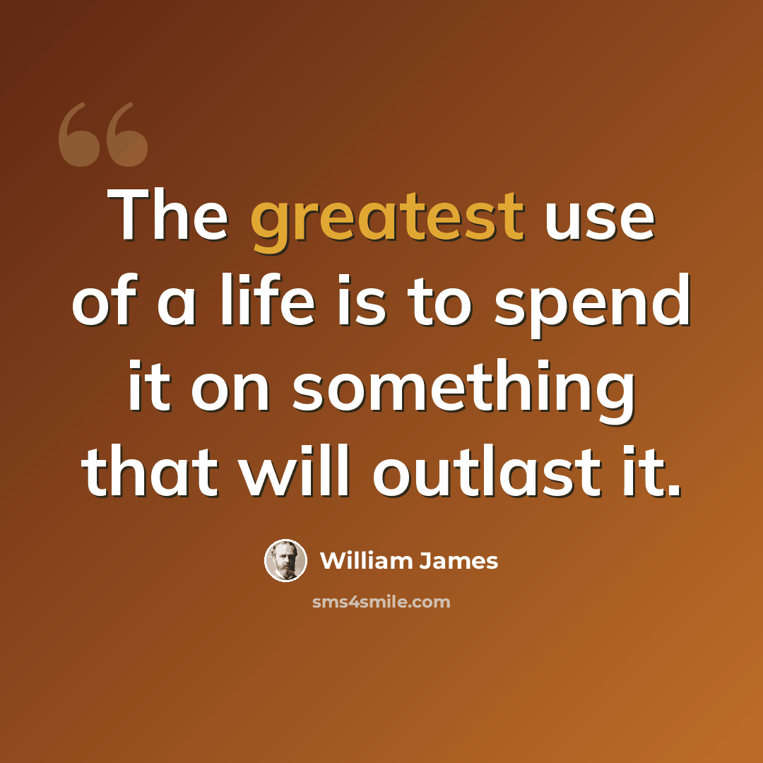 “The greatest use of a life is to spend it on something that will outlast it.” quote by William James