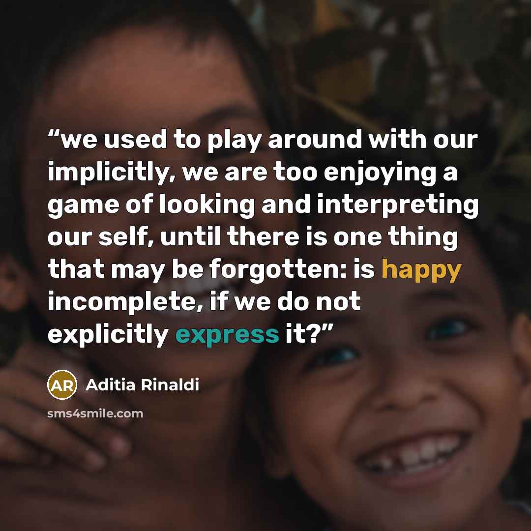 “we used to play around with our implicitly, we are too enjoying a game of looking and interpreting our self, until there is one thing that may be forgotten: is happy incomplete, if we do not explicitly express it?” quote by Aditia Rinaldi