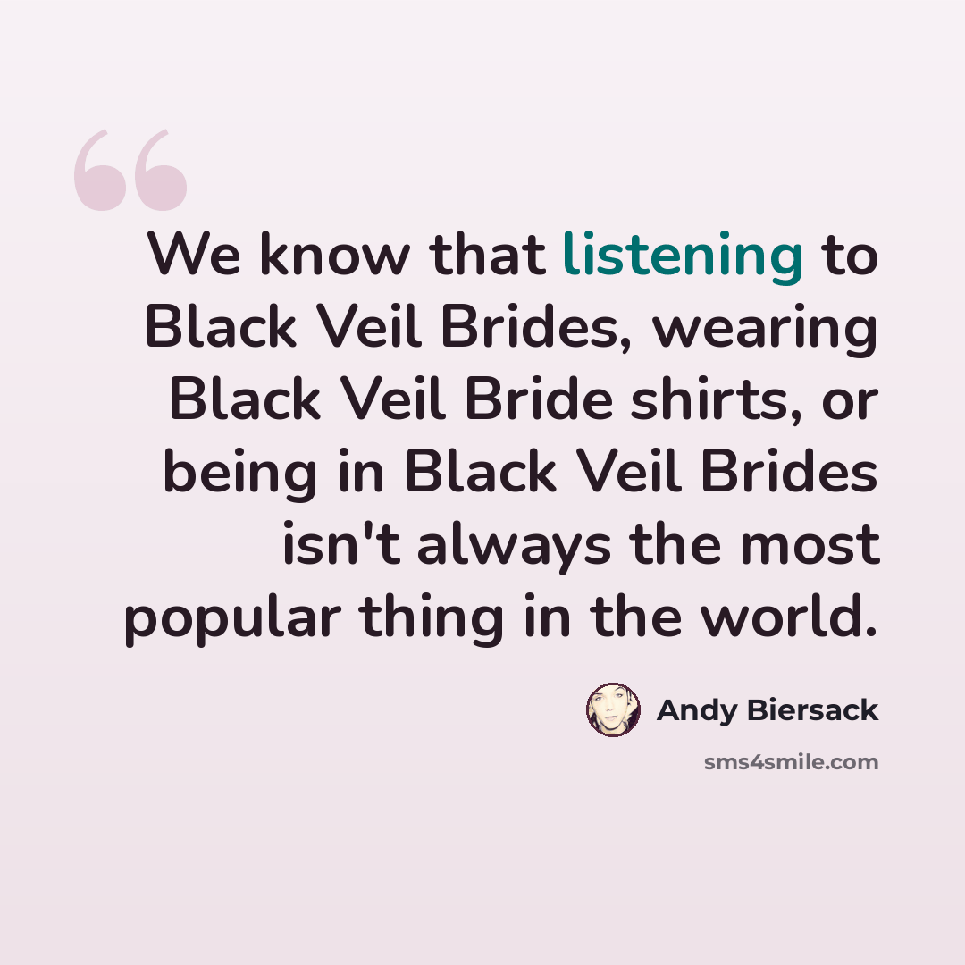 “We know that listening to Black Veil Brides, wearing Black Veil Bride shirts, or being in Black Veil Brides isn't always the most popular thing in the world.” quote by Andy Biersack