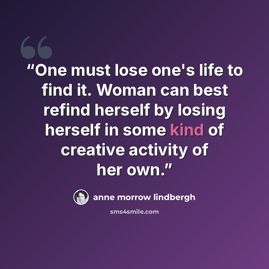 “One must lose one's life to find it. Woman can best refind herself by losing herself in some kind of creative activity of her own.” quote by Anne Morrow Lindbergh