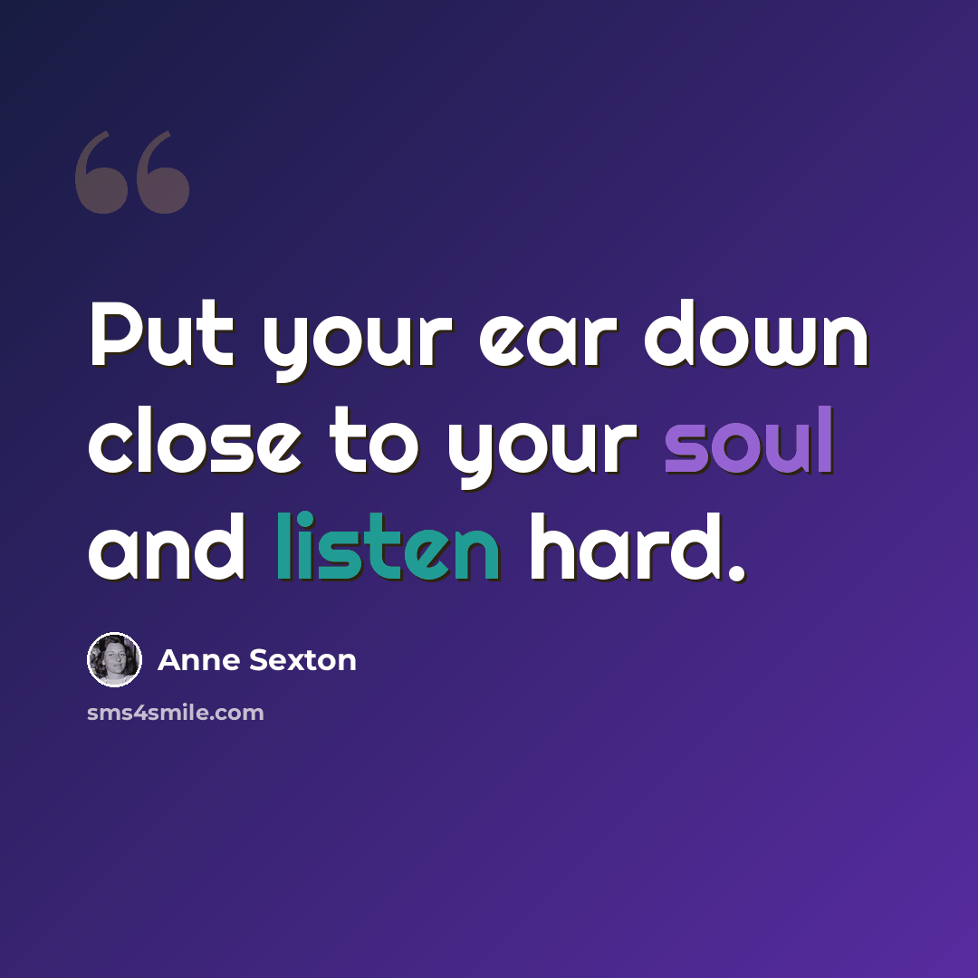 “Put your ear down close to your soul and listen hard.” quote by Anne Sexton