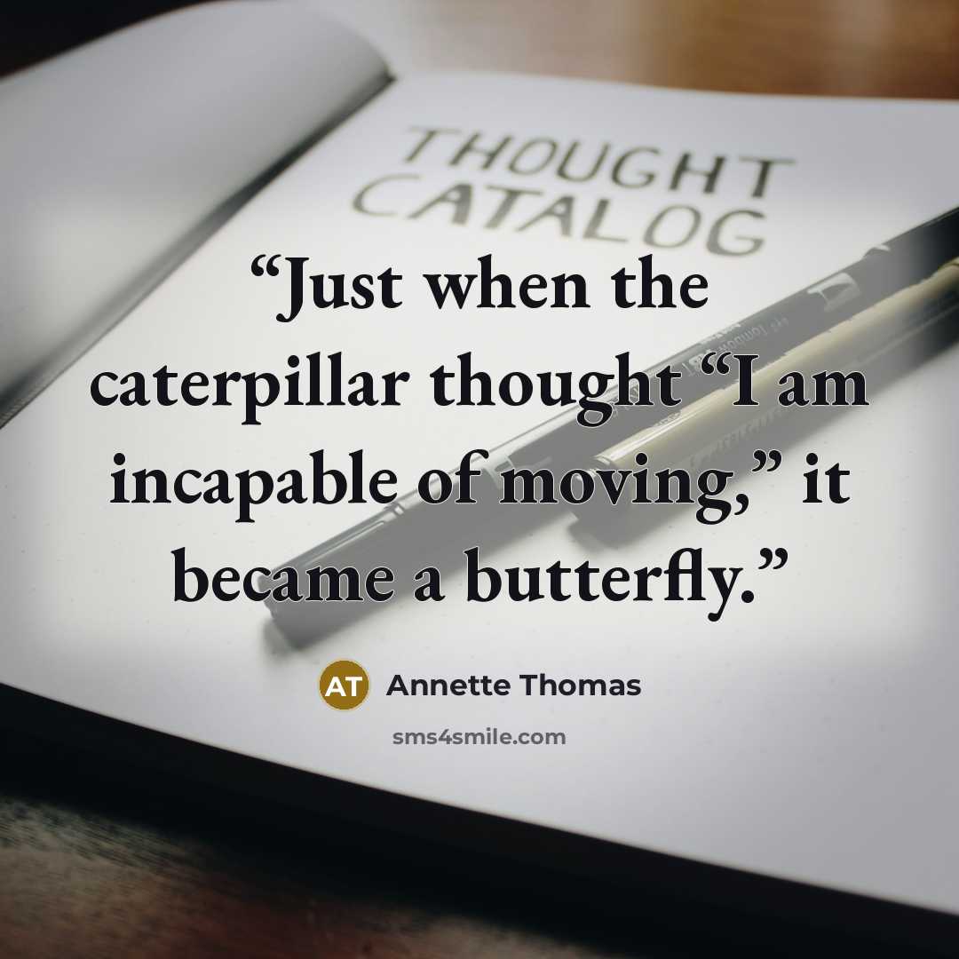 “Just when the caterpillar thought “I am incapable of moving,” it became a butterfly.” quote by Annette Thomas