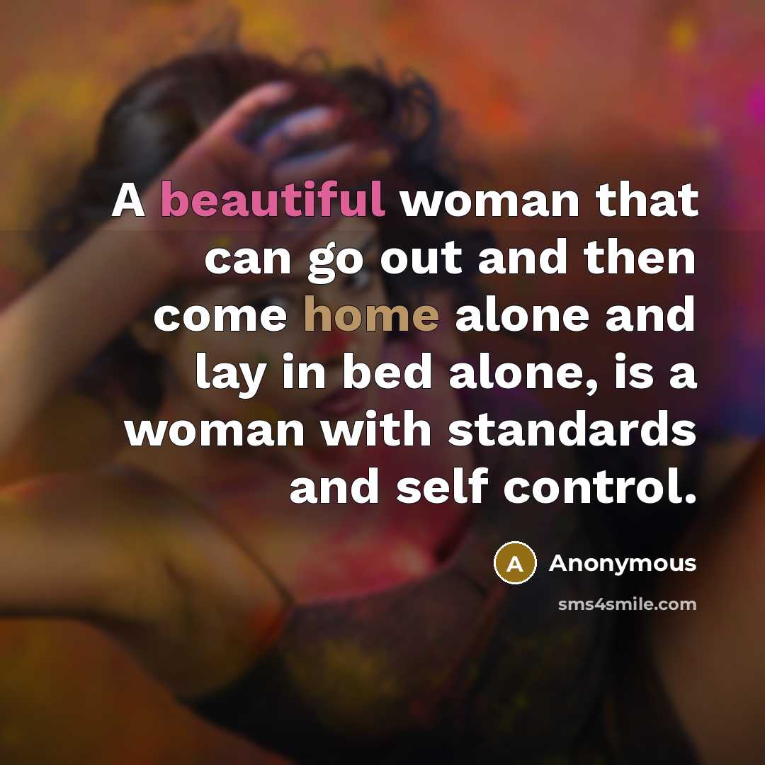 “A beautiful woman that can go out and then come home alone and lay in bed alone, is a woman with standards and self control.” quote by Anonymous