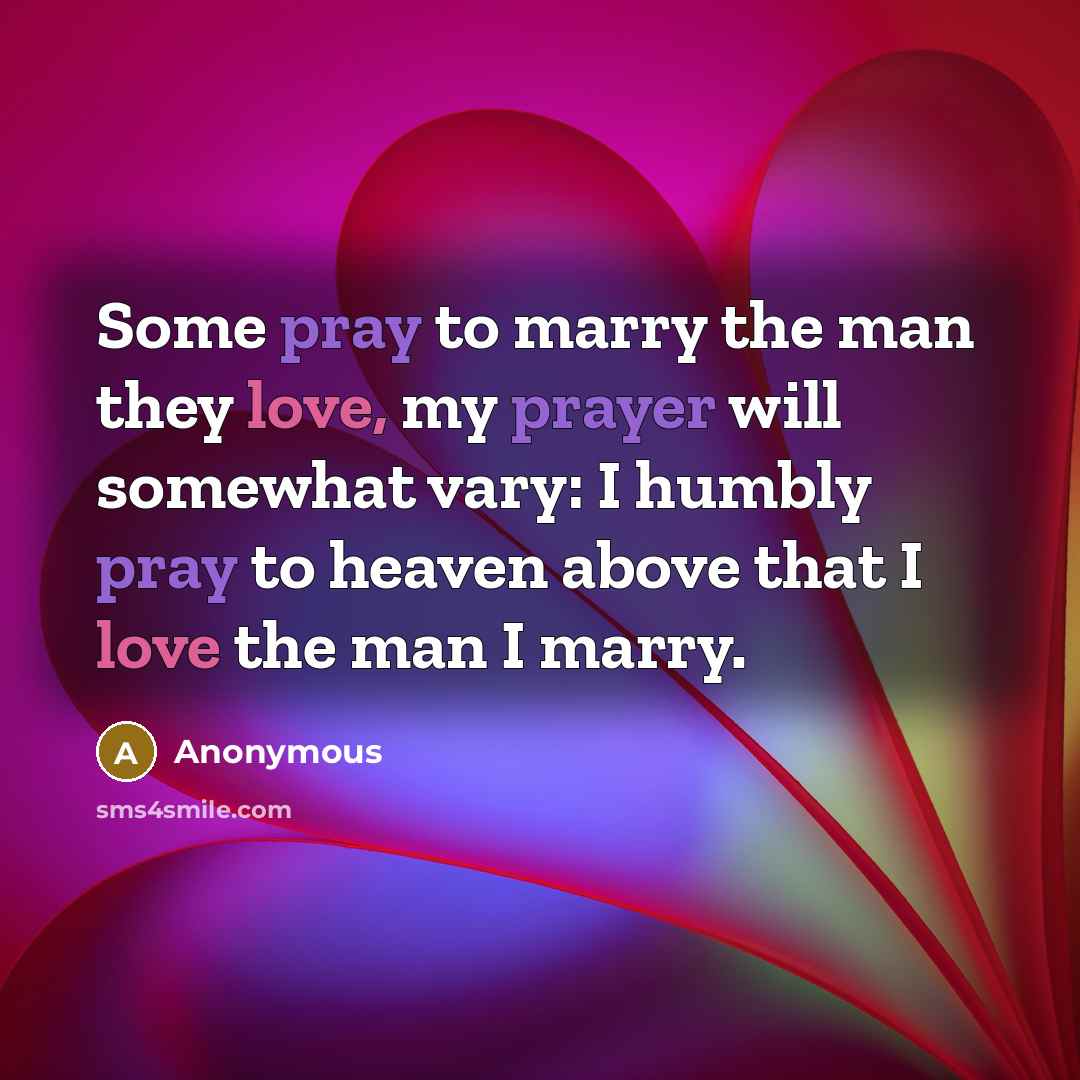 “Some pray to marry the man they love, my prayer will somewhat vary: I humbly pray to heaven above that I love the man I marry.” quote by Anonymous