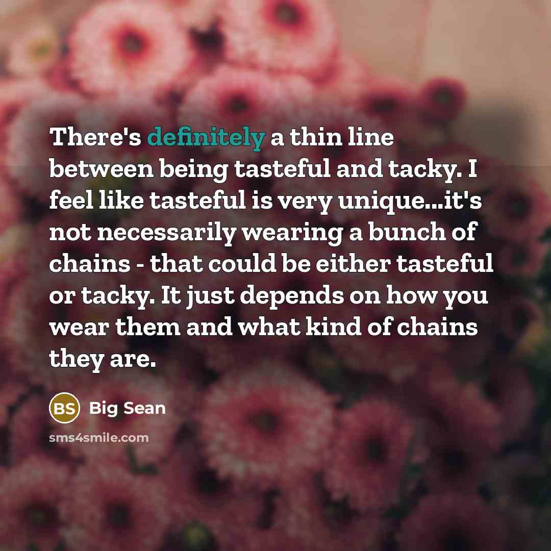 “There's definitely a thin line between being tasteful and tacky. I feel like tasteful is very unique...it's not necessarily wearing a bunch of chains - that could be either tasteful or tacky. It just depends on how you wear them and what kind of chains they are.” quote by Big Sean