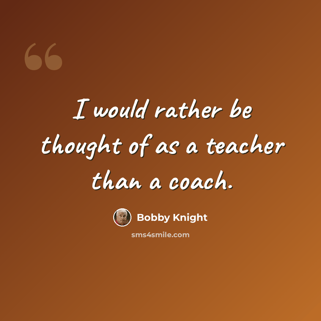 “I would rather be thought of as a teacher than a coach.” quote by Bobby Knight