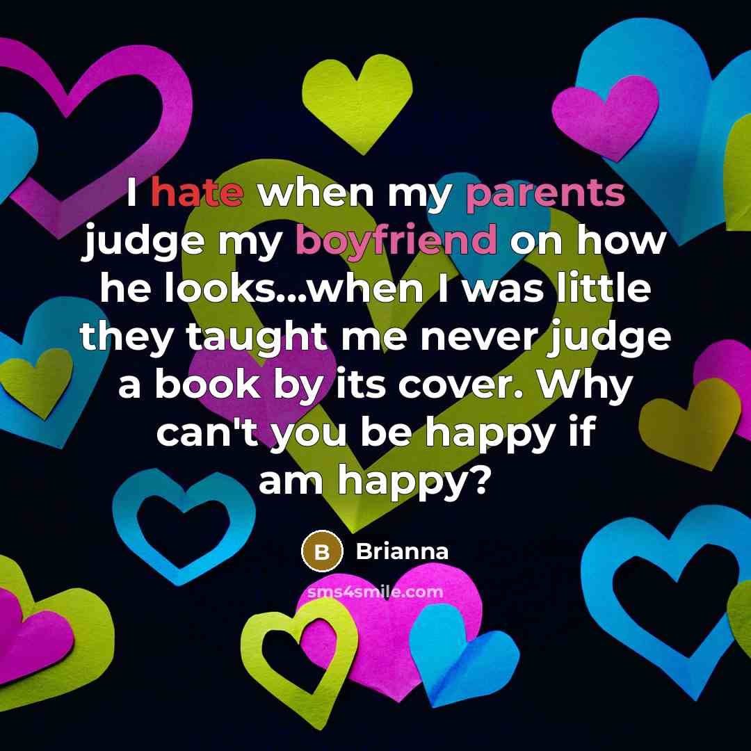 “I hate when my parents judge my boyfriend on how he looks...when I was little they taught me never judge a book by its cover. Why can't you be happy if am happy?” quote by Brianna