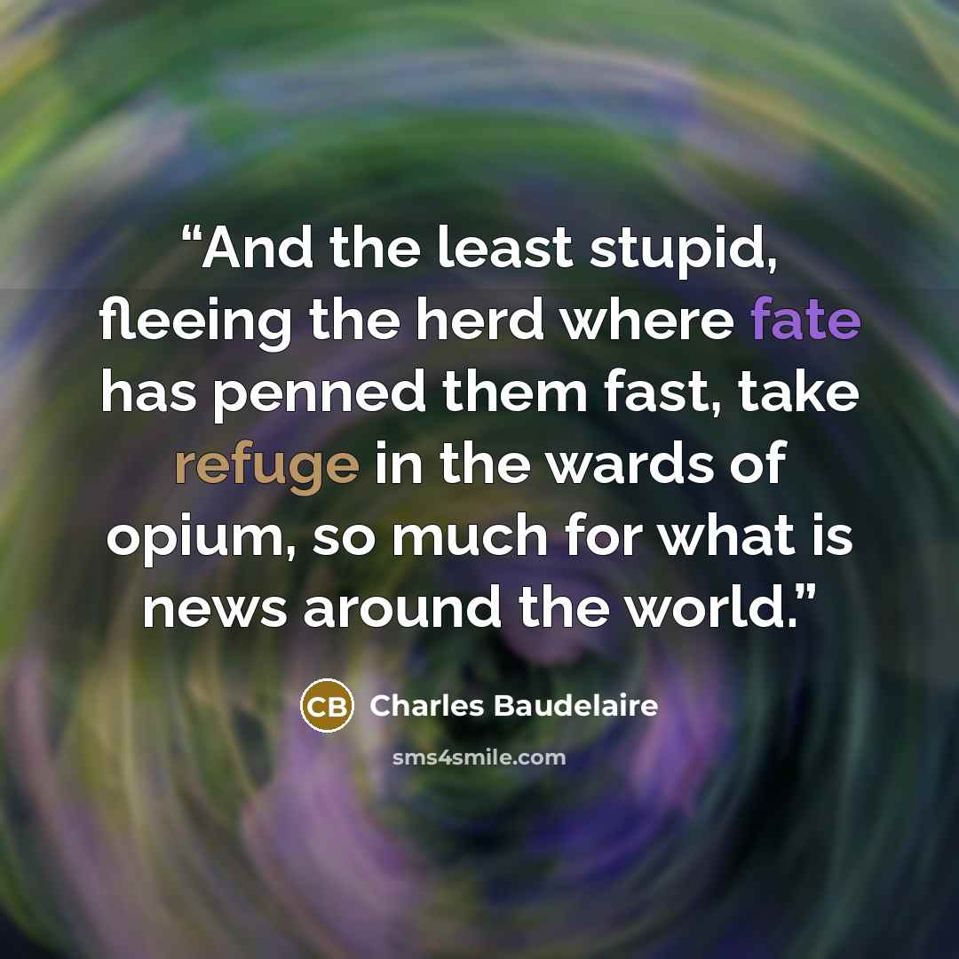 “And the least stupid, fleeing the herd where fate has penned them fast, take refuge in the wards of opium, so much for what is news around the world.” quote by Charles Baudelaire