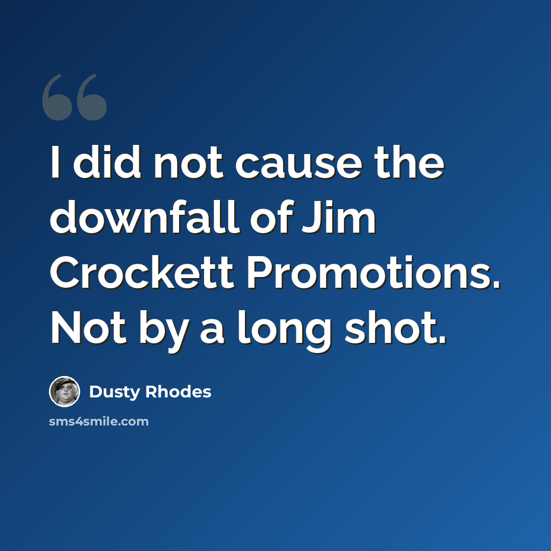 “I did not cause the downfall of Jim Crockett Promotions. Not by a long shot.” quote by Dusty Rhodes