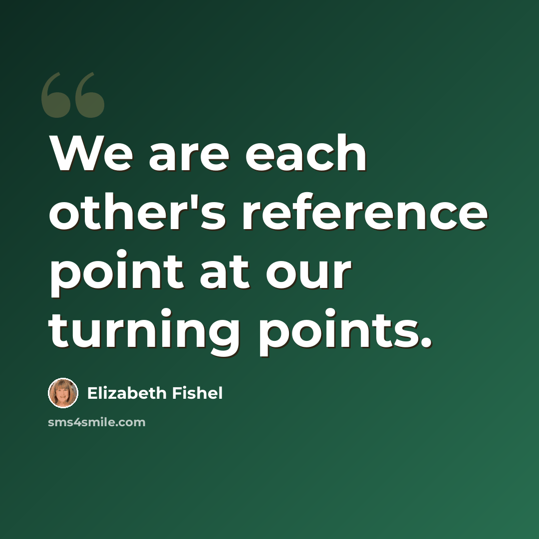 “We are each other's reference point at our turning points.” quote by Elizabeth Fishel