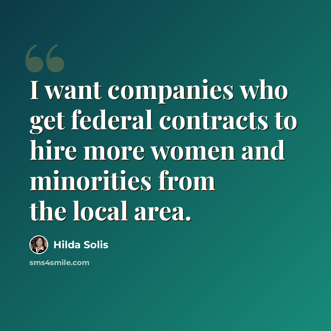 “I want companies who get federal contracts to hire more women and minorities from the local area.” quote by Hilda Solis
