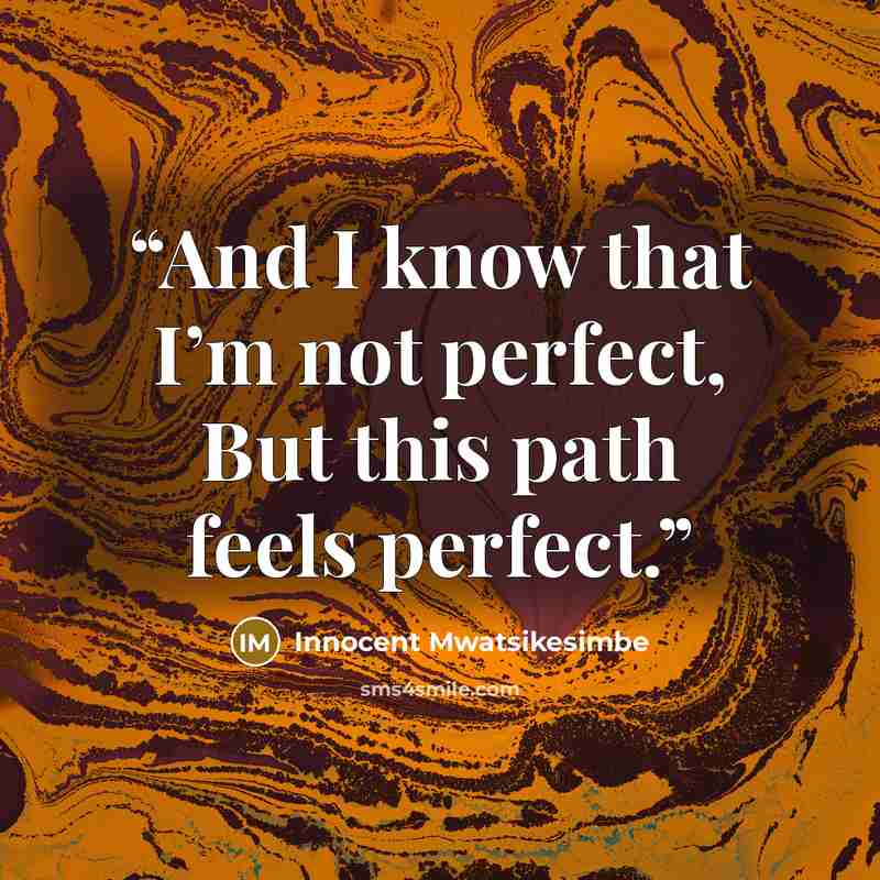“And I know that I’m not perfect, But this path feels perfect.” quote by Innocent Mwatsikesimbe