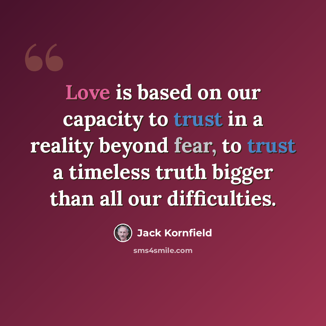 “Love is based on our capacity to trust in a reality beyond fear, to trust a timeless truth bigger than all our difficulties.” quote by Jack Kornfield