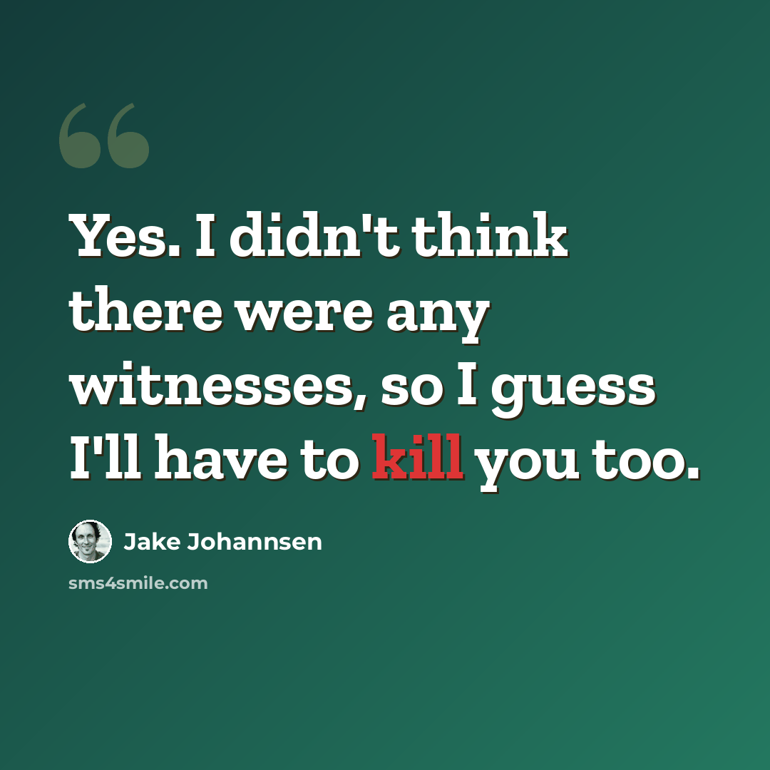 “Yes. I didn't think there were any witnesses, so I guess I'll have to kill you too.” quote by Jake Johannsen