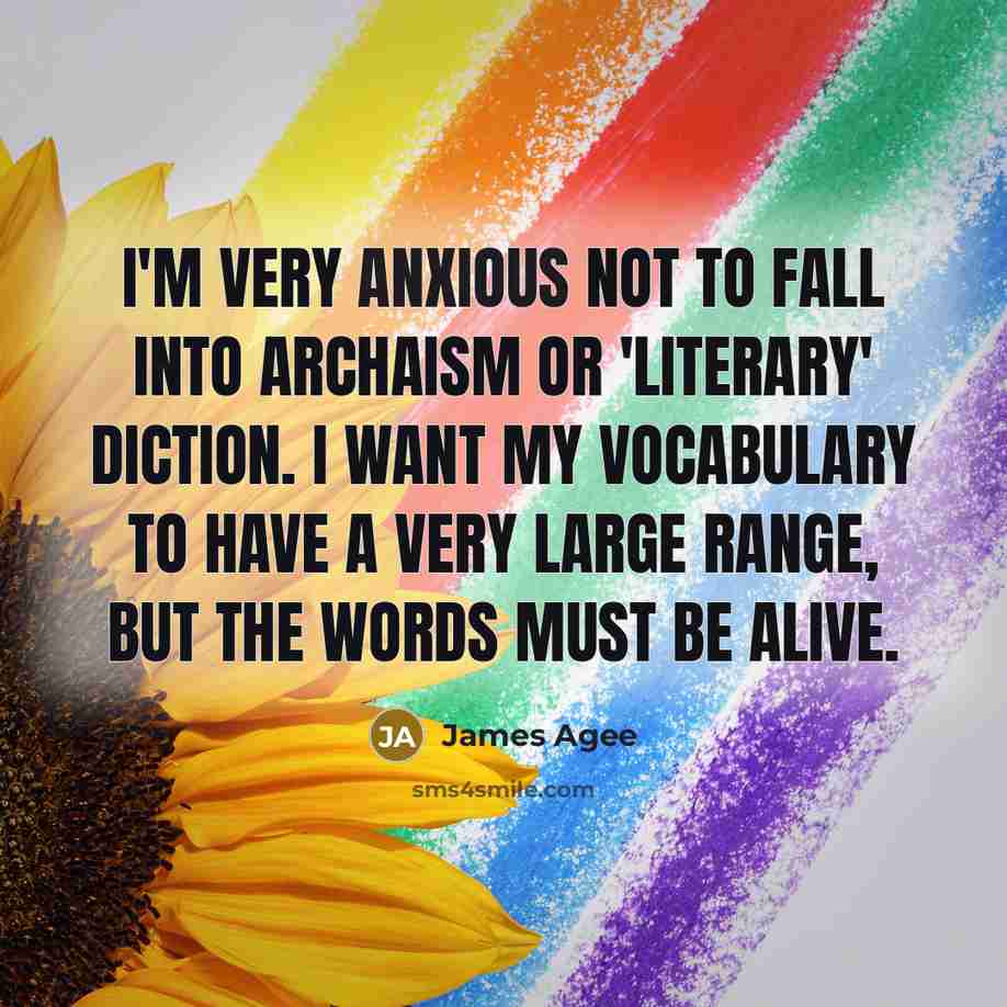 “I'm very anxious not to fall into archaism or 'literary' diction. I want my vocabulary to have a very large range, but the words must be alive.” quote by James Agee