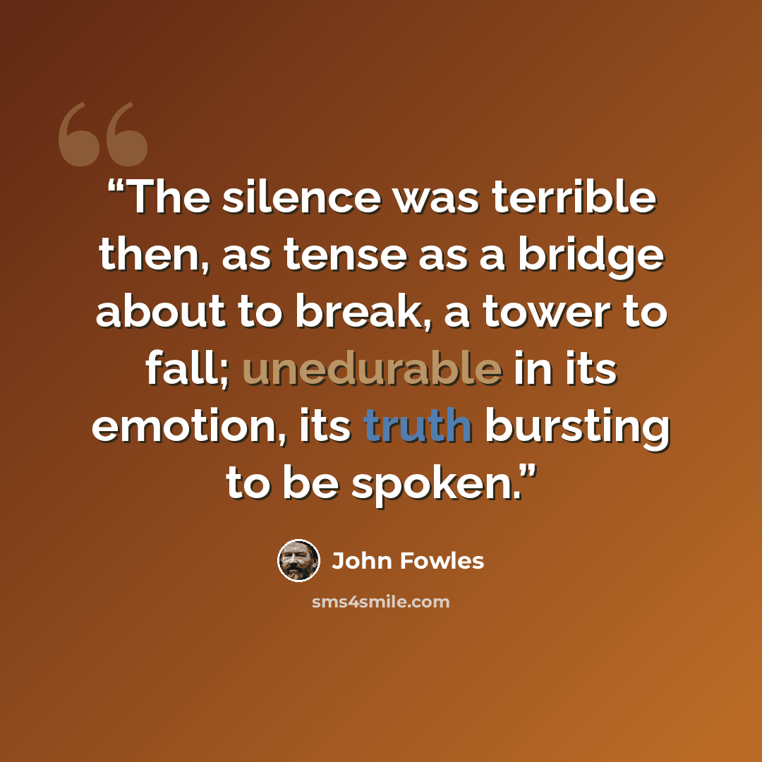 “The silence was terrible then, as tense as a bridge about to break, a tower to fall; unedurable in its emotion, its truth bursting to be spoken.” quote by John Fowles