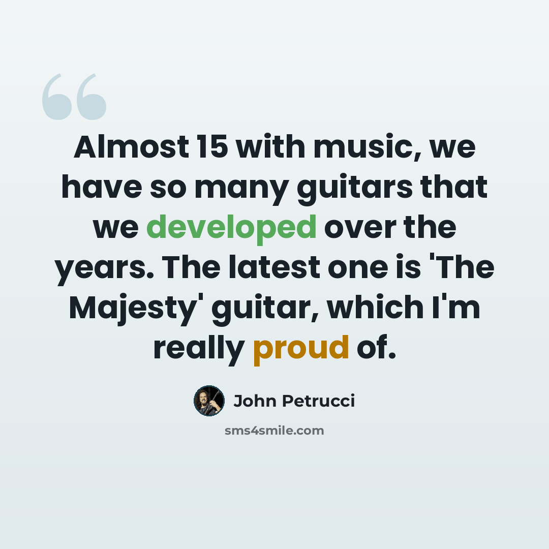 “Almost 15 with music, we have so many guitars that we developed over the years. The latest one is 'The Majesty' guitar, which I'm really proud of.” quote by John Petrucci