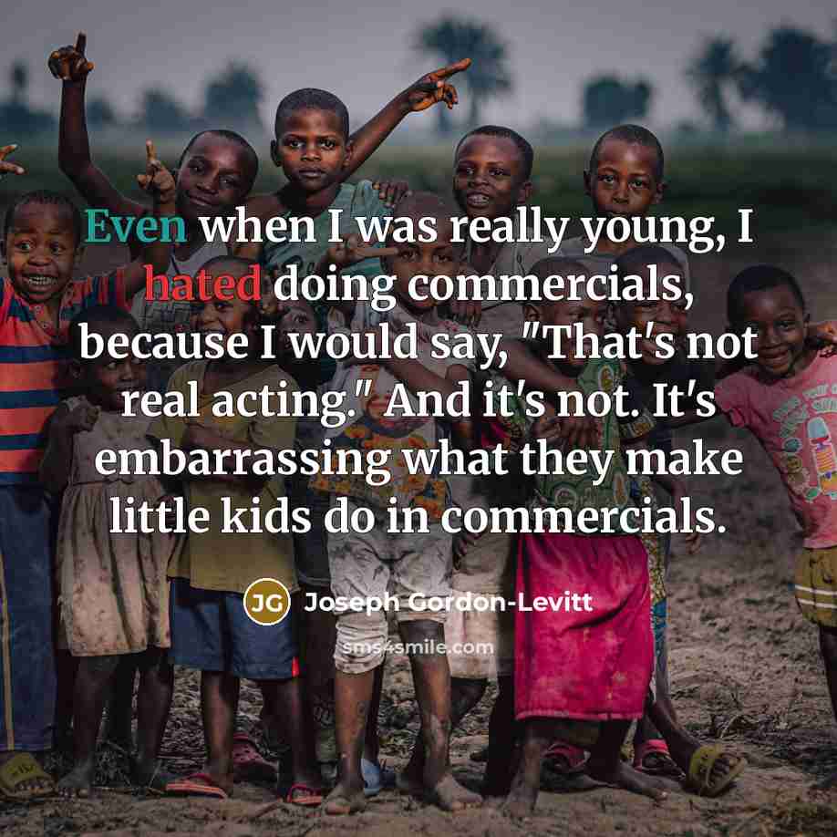 “Even when I was really young, I hated doing commercials, because I would say, "That's not real acting." And it's not. It's embarrassing what they make little kids do in commercials.” quote by Joseph Gordon-Levitt