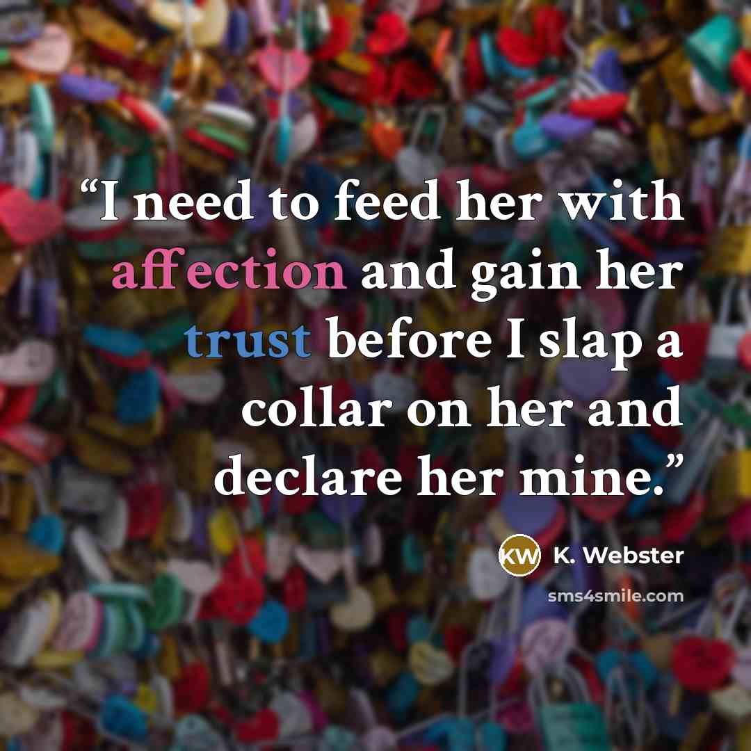 “I need to feed her with affection and gain her trust before I slap a collar on her and declare her mine.” quote by K. Webster