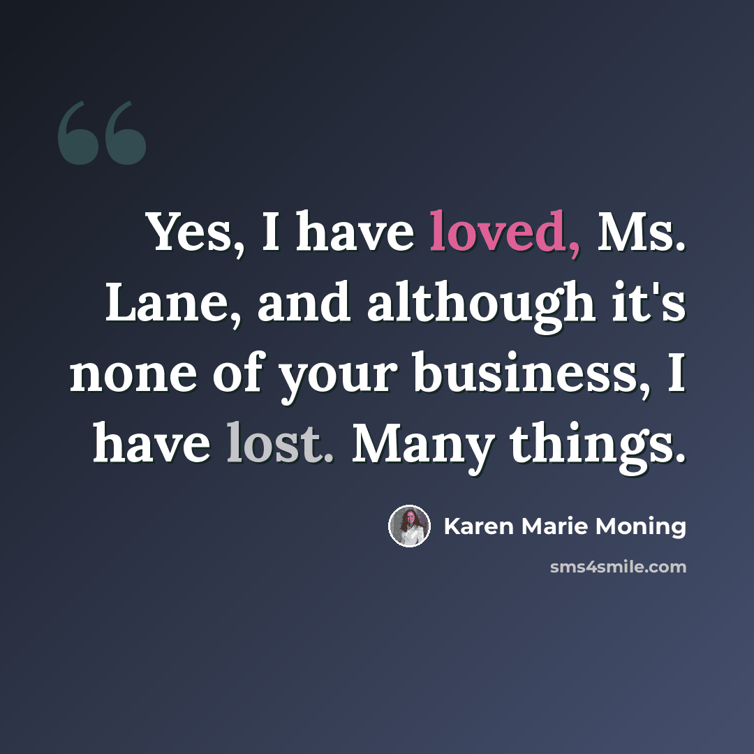 “Yes, I have loved, Ms. Lane, and although it's none of your business, I have lost. Many things.” quote by Karen Marie Moning