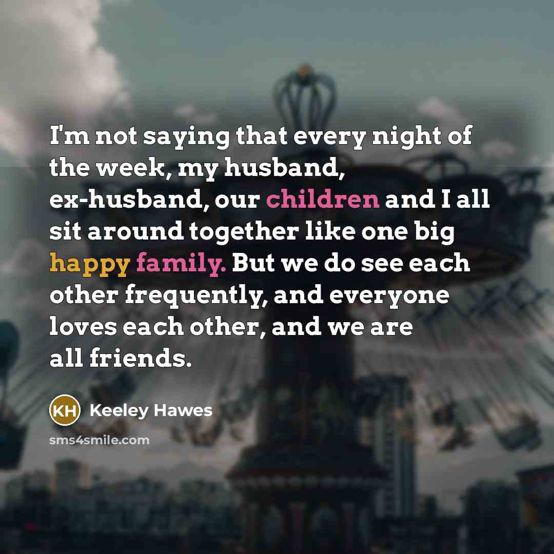 “I'm not saying that every night of the week, my husband, ex-husband, our children and I all sit around together like one big happy family. But we do see each other frequently, and everyone loves each other, and we are all friends.” quote by Keeley Hawes