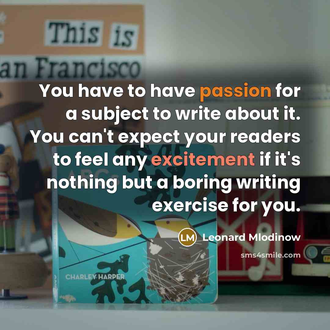 “You have to have passion for a subject to write about it. You can't expect your readers to feel any excitement if it's nothing but a boring writing exercise for you.” quote by Leonard Mlodinow