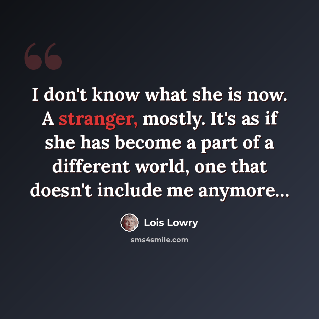 “I don't know what she is now. A stranger, mostly. It's as if she has become a part of a different world, one that doesn't include me anymore…” quote by Lois Lowry
